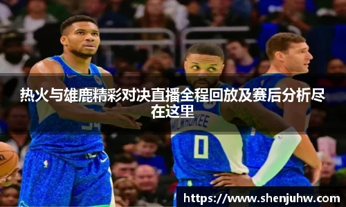 热火与雄鹿精彩对决直播全程回放及赛后分析尽在这里