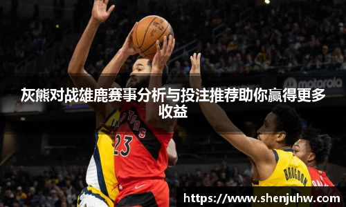 灰熊对战雄鹿赛事分析与投注推荐助你赢得更多收益